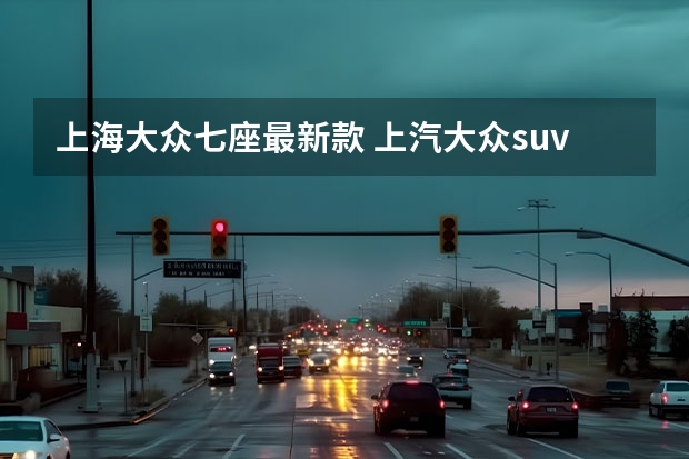 上海大众七座最新款 上汽大众suv有几款