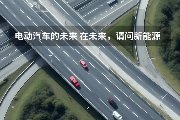 电动汽车的未来 在未来，请问新能源汽车的发展是啥？