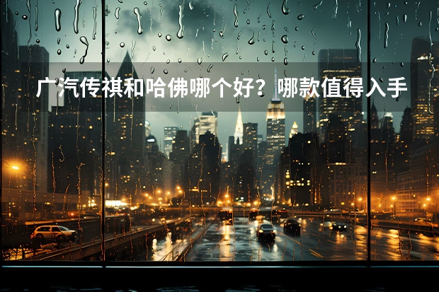 广汽传祺和哈佛哪个好？哪款值得入手？