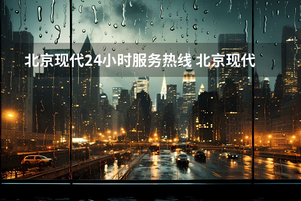 北京现代24小时服务热线 北京现代汽车24小时服务热线
