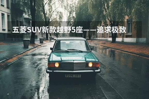 五菱SUV新款越野5座——追求极致越野的全新选择(五菱汽车最新款)