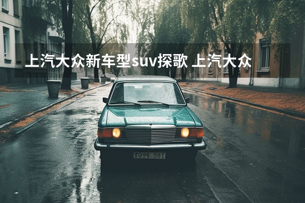 上汽大众新车型suv探歌 上汽大众suv有几款