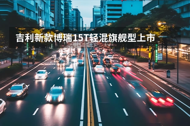 吉利新款博瑞1.5T轻混旗舰型上市 吉利PREFACE实车细节图曝光