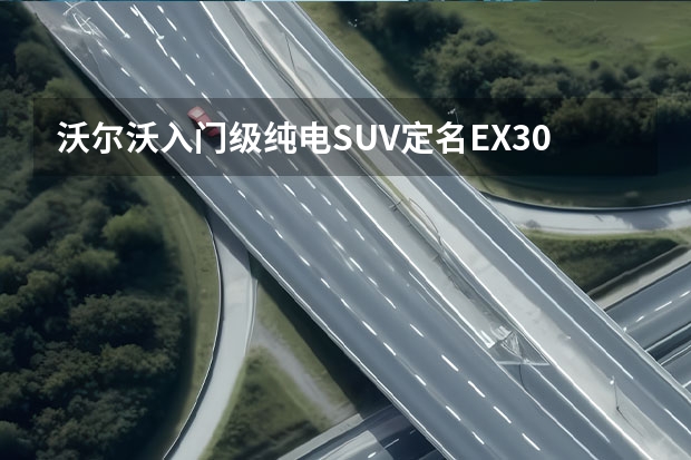 沃尔沃入门级纯电SUV定名EX30 RECHARGE正式发布