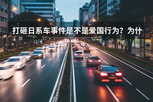 打砸日系车事件是不是爱国行为？为什么