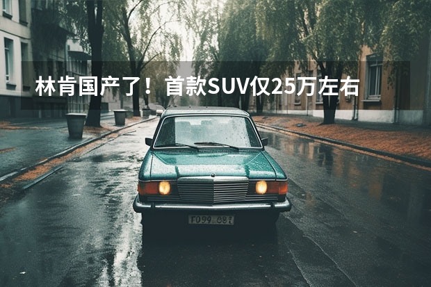 林肯国产了！首款SUV仅25万左右，3月份上市（林肯终于迎来国产！3月上市，标配2.0T+8AT，预售24.8万起）