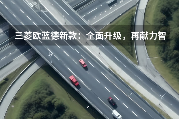 三菱欧蓝德新款：全面升级，再献力智能越野体验（三菱奕歌款：亲民家用SUV的新选择）