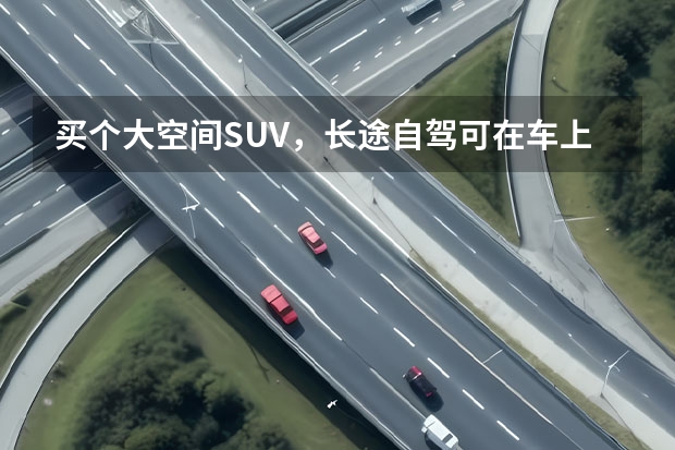 买个大空间SUV，长途自驾可在车上过夜，有推荐的吗？