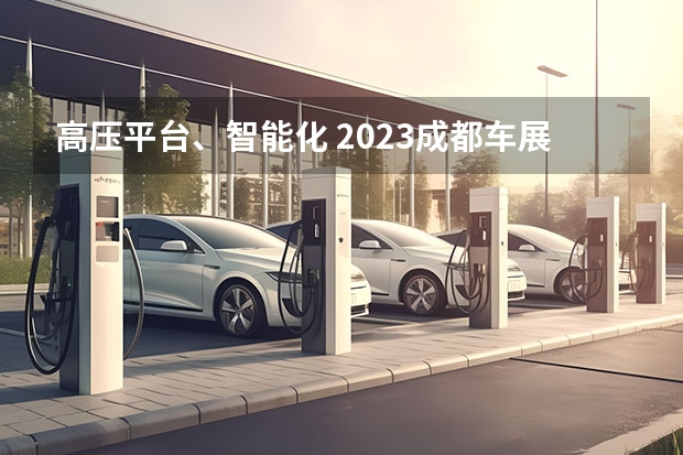 高压平台、智能化 2023成都车展看到了国产汽车的新趋势 细品成都车展 这13款新车真香|汽势新车