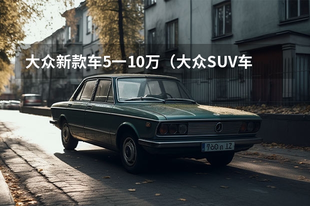 大众新款车5一10万（大众SUV车型大全10万到15万）