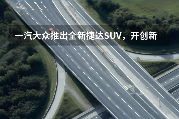 一汽大众推出全新捷达SUV,开创新纪元(大众新车型suv途观)