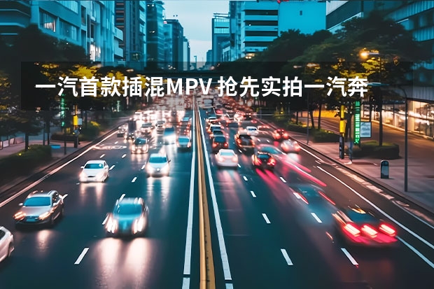 一汽首款插混MPV 抢先实拍一汽奔腾T55