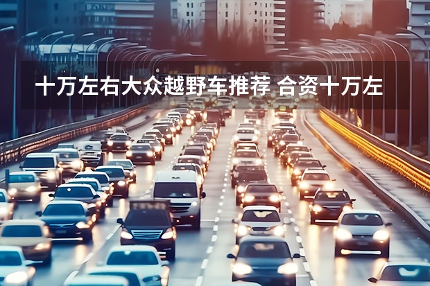 十万左右大众越野车推荐 合资十万左右SUV哪款好？从品牌到配置详细对比分析！