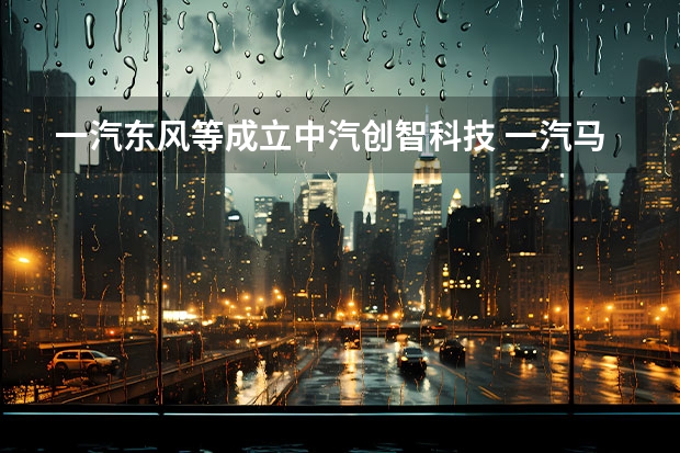一汽/东风等成立中汽创智科技 一汽马自达4S店推“全额退换”政策