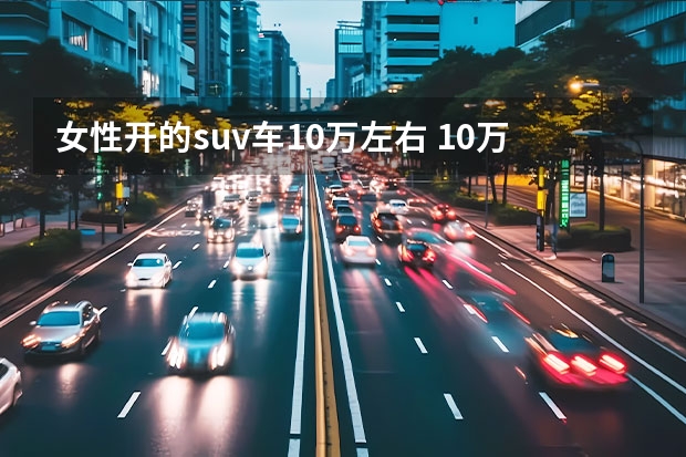 女性开的suv车10万左右 10万左右女士开的车排行榜