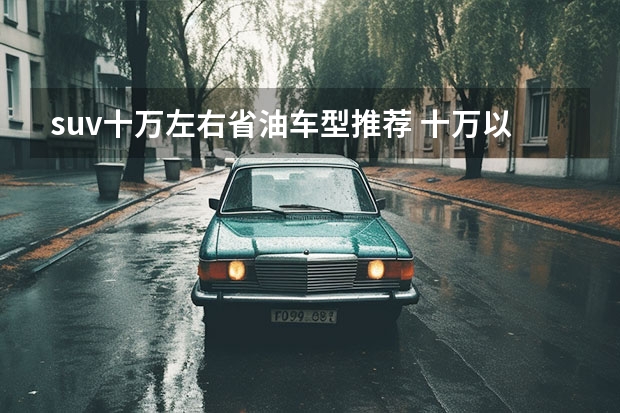 suv十万左右省油车型推荐 十万以内最省油的SUV推荐