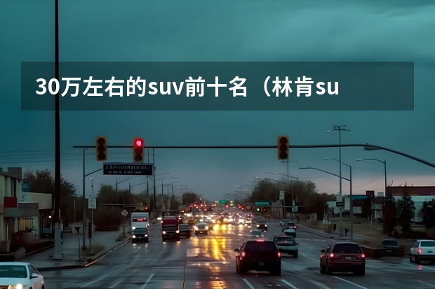 30万左右的suv前十名（林肯suv车型30万左右）