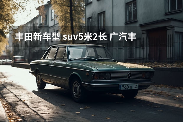 丰田新车型 suv5米2长 广汽丰田汉兰达，长近5米，一箱油能开1000公里