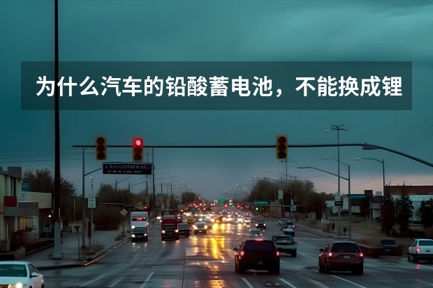 为什么汽车的铅酸蓄电池，不能换成锂电池
