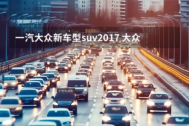 一汽大众新车型suv2017 大众suv有哪几款车型