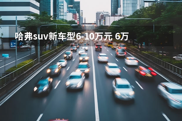 哈弗suv新车型6-10万元 6万左右的SUV车排行榜前十名