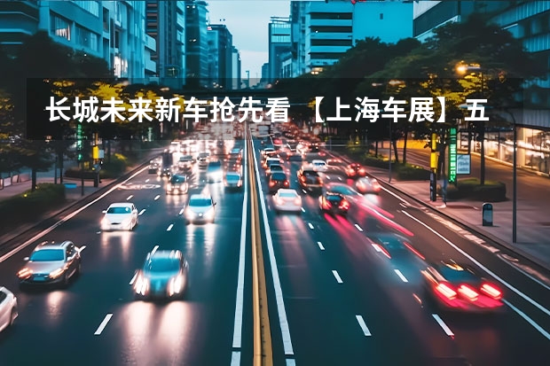 长城未来新车抢先看 【上海车展】五大品牌十余款新车