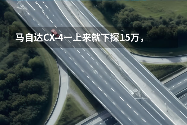 马自达CX-4一上来就下探1.5万，被称为最美轿跑SUV，年轻人新选择 广本suv车型