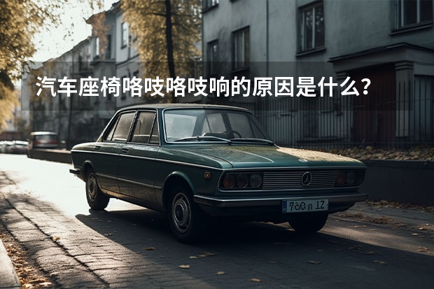 汽车座椅咯吱咯吱响的原因是什么？