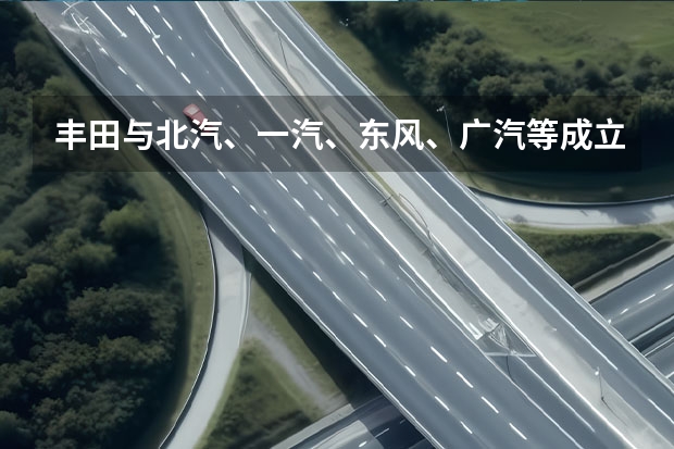 丰田与北汽、一汽、东风、广汽等成立氢燃料电池系统研发公司 上海车展：一汽