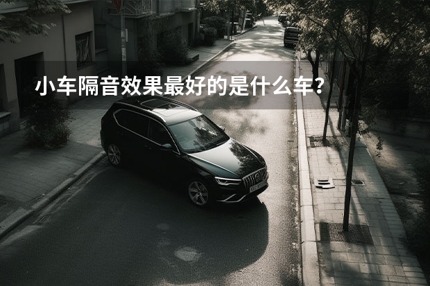 小车隔音效果最好的是什么车？