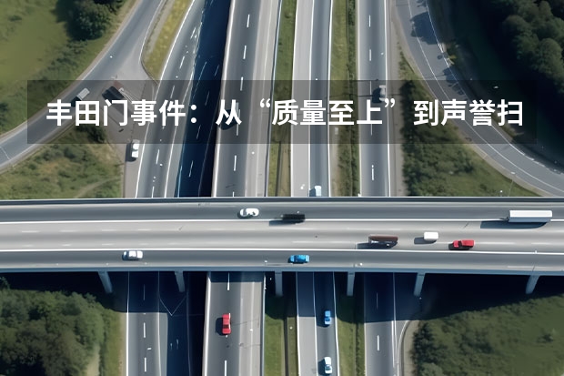 丰田门事件：从“质量至上”到声誉扫地（丰田汽车的召回具体案例？）