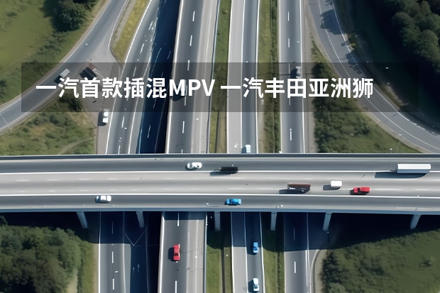 一汽首款插混MPV 一汽丰田亚洲狮将于今日上市