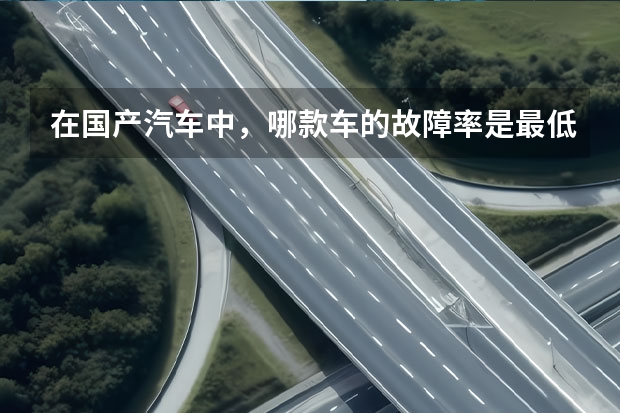 在国产汽车中，哪款车的故障率是最低的？（荣威汽车质量排名第几）