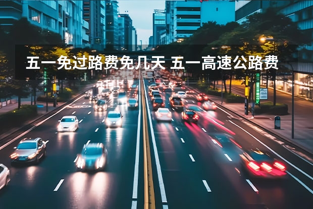 五一免过路费免几天 五一高速公路费免费几天