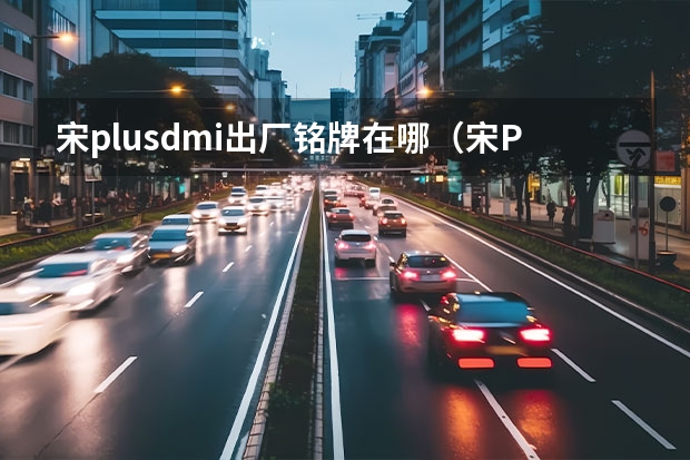 宋plusdmi出厂铭牌在哪（宋PLUS EV冠军版实车曝光，续航605km配置升级，）