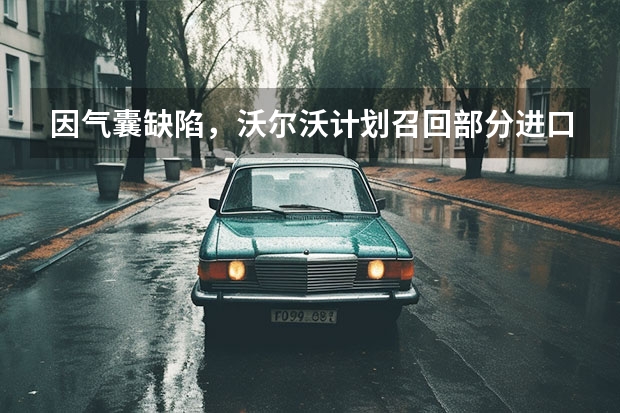 因气囊缺陷，沃尔沃计划召回部分进口S60、S80汽车 沃尔沃召回部分S90/XC60等车型 紧急救援系统存隐患