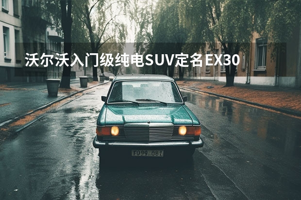 沃尔沃入门级纯电SUV定名EX30 不停电