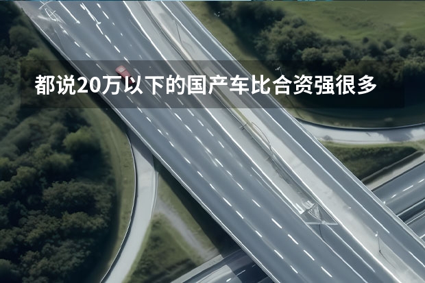 都说20万以下的国产车比合资强很多，强在了哪里？