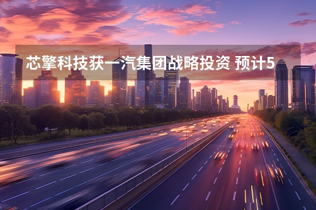 芯擎科技获一汽集团战略投资 预计5月份上市