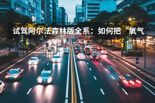 试驾阿尔法森林版全系：如何把“氧气生活”融入造车理念？