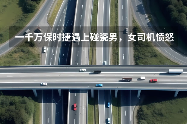 一千万保时捷遇上碰瓷男，女司机愤怒了什么电影