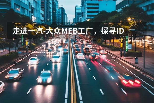 走进一汽-大众MEB工厂，探寻ID.4 CROZZ背后的秘密（一汽大众速腾10个常见故障及解决方案）
