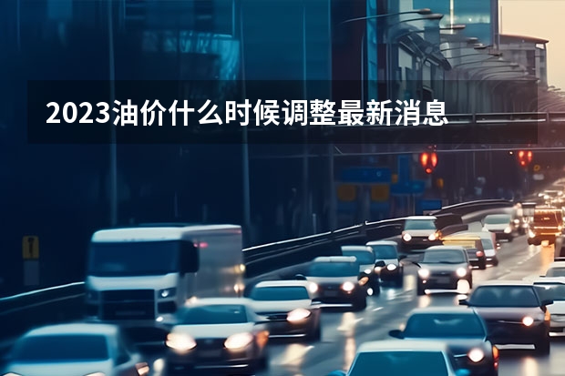2023油价什么时候调整最新消息
