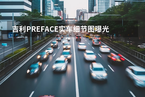 吉利PREFACE实车细节图曝光 吉利嘉际白金款PHEV官图