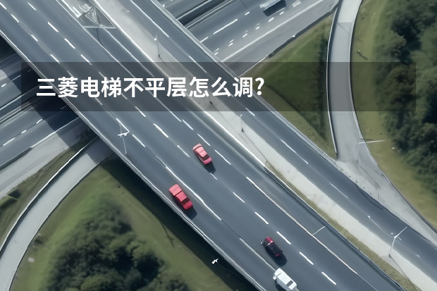 三菱电梯不平层怎么调?