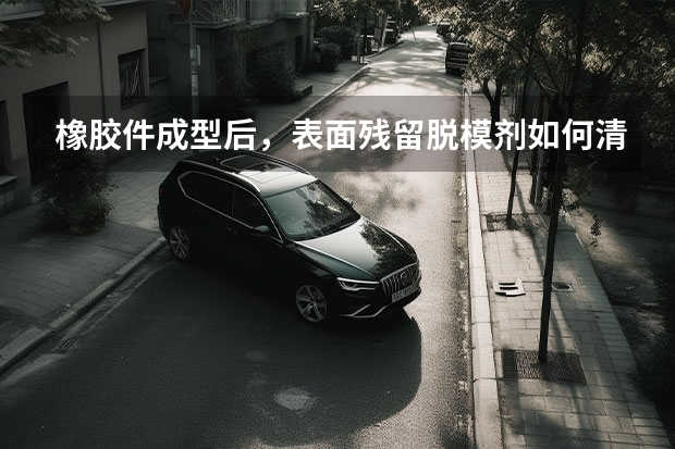 橡胶件成型后，表面残留脱模剂如何清理？