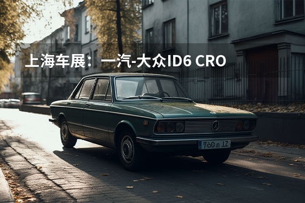 上海车展：一汽-大众ID.6 CROZZ正式亮相 同时开启预定（最高8.7万！一汽大众ID系列宣布官降，背后市场博弈加剧）