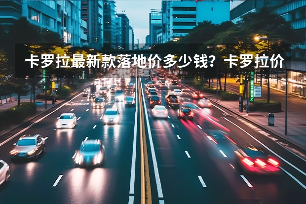 卡罗拉最新款落地价多少钱？卡罗拉价格