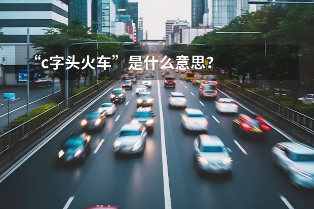 “c字头火车”是什么意思？