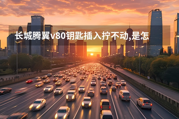 长城腾翼v80钥匙插入拧不动,是怎么回事?